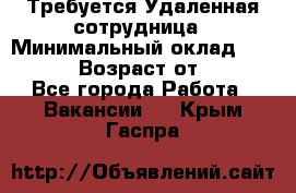 Требуется Удаленная сотрудница › Минимальный оклад ­ 97 000 › Возраст от ­ 18 - Все города Работа » Вакансии   . Крым,Гаспра